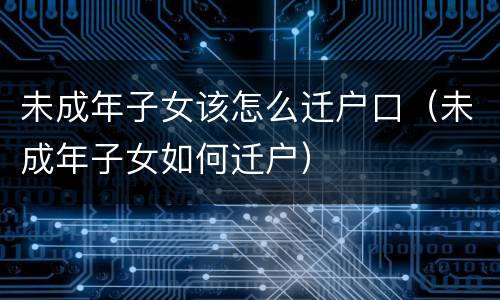 未成年子女该怎么迁户口（未成年子女如何迁户）