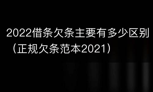 2022借条欠条主要有多少区别（正规欠条范本2021）