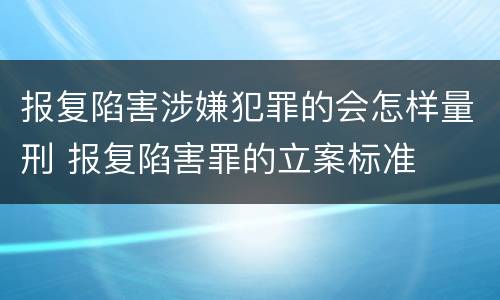 报复陷害涉嫌犯罪的会怎样量刑 报复陷害罪的立案标准