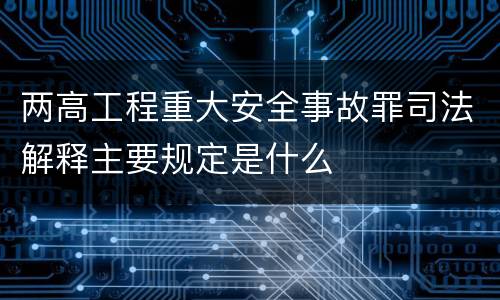 两高工程重大安全事故罪司法解释主要规定是什么