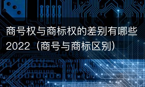 商号权与商标权的差别有哪些2022（商号与商标区别）