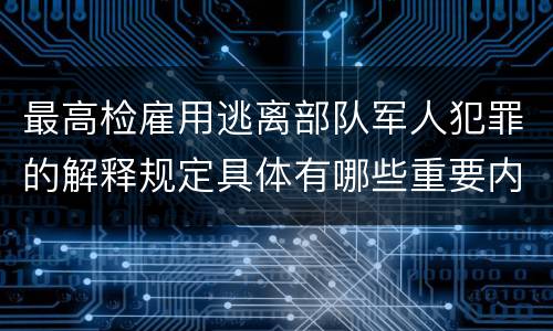 最高检雇用逃离部队军人犯罪的解释规定具体有哪些重要内容