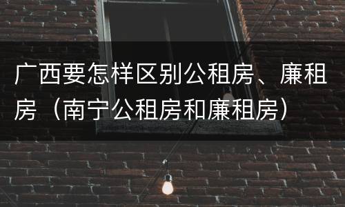 广西要怎样区别公租房、廉租房（南宁公租房和廉租房）