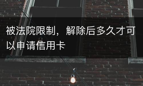 被法院限制，解除后多久才可以申请信用卡