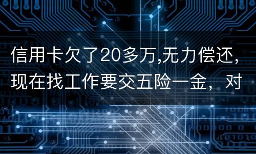 信用卡欠了20多万,无力偿还，现在找工作要交五险一金，对我有什么影响吗