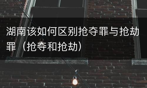 湖南该如何区别抢夺罪与抢劫罪（抢夺和抢劫）