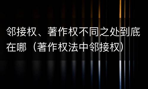 邻接权、著作权不同之处到底在哪（著作权法中邻接权）