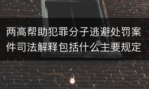 两高帮助犯罪分子逃避处罚案件司法解释包括什么主要规定