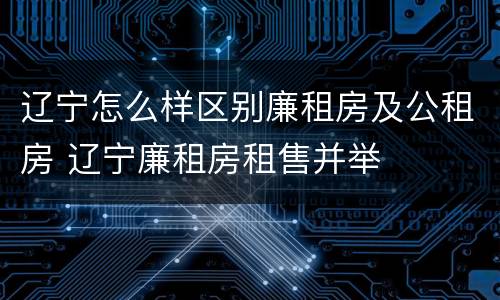辽宁怎么样区别廉租房及公租房 辽宁廉租房租售并举
