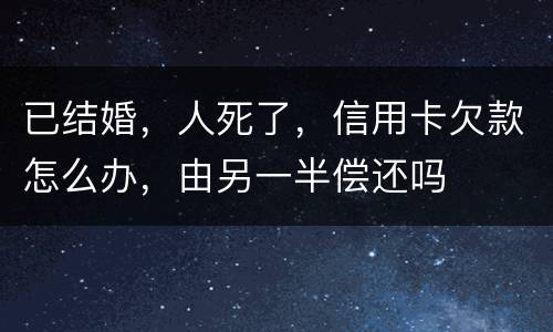 已结婚，人死了，信用卡欠款怎么办，由另一半偿还吗