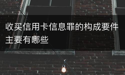 收买信用卡信息罪的构成要件主要有哪些