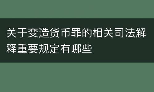 关于变造货币罪的相关司法解释重要规定有哪些