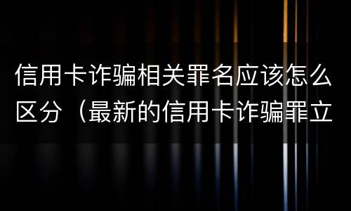 信用卡诈骗相关罪名应该怎么区分（最新的信用卡诈骗罪立案量刑标准）