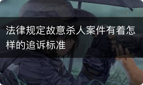 法律规定故意杀人案件有着怎样的追诉标准