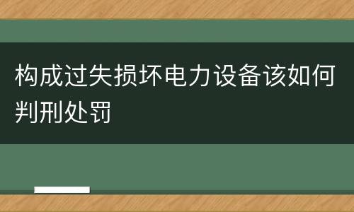 构成过失损坏电力设备该如何判刑处罚