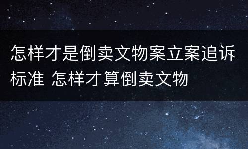 怎样才是倒卖文物案立案追诉标准 怎样才算倒卖文物
