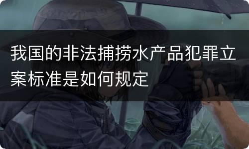 我国的非法捕捞水产品犯罪立案标准是如何规定