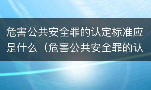 危害公共安全罪的认定标准应是什么（危害公共安全罪的认定标准应是什么法律）