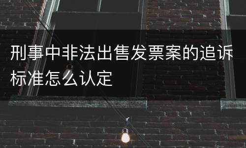 刑事中非法出售发票案的追诉标准怎么认定