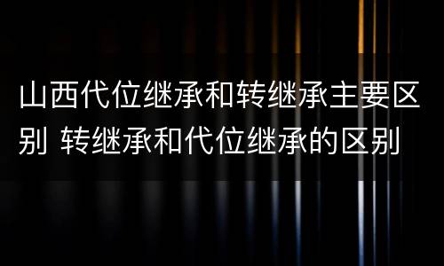 山西代位继承和转继承主要区别 转继承和代位继承的区别