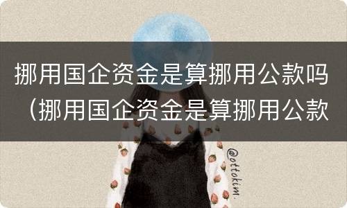 挪用国企资金是算挪用公款吗（挪用国企资金是算挪用公款吗知乎）