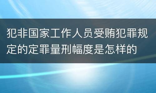 犯非国家工作人员受贿犯罪规定的定罪量刑幅度是怎样的