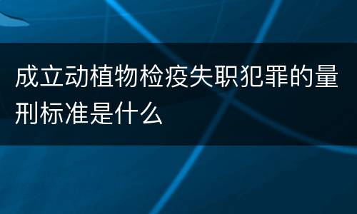 成立动植物检疫失职犯罪的量刑标准是什么