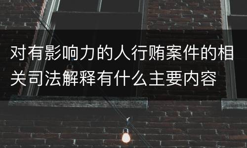 对有影响力的人行贿案件的相关司法解释有什么主要内容