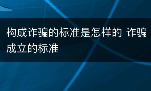 构成诈骗的标准是怎样的 诈骗成立的标准