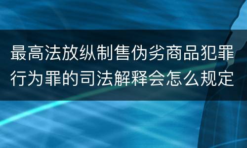 最高法放纵制售伪劣商品犯罪行为罪的司法解释会怎么规定