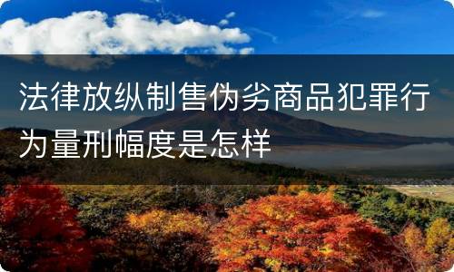 法律放纵制售伪劣商品犯罪行为量刑幅度是怎样