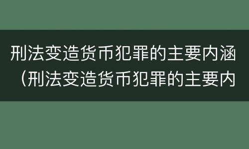 刑法变造货币犯罪的主要内涵（刑法变造货币犯罪的主要内涵包括）