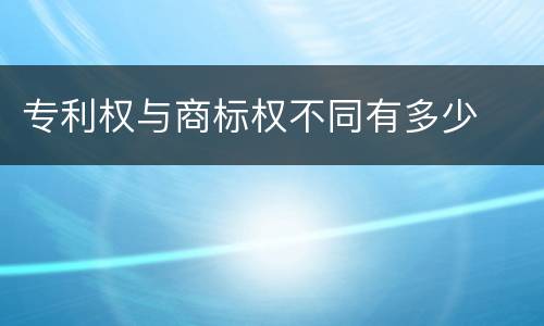 专利权与商标权不同有多少