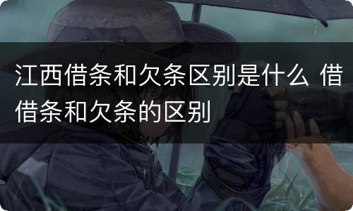 江西借条和欠条区别是什么 借借条和欠条的区别