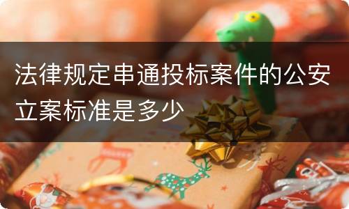 法律规定串通投标案件的公安立案标准是多少