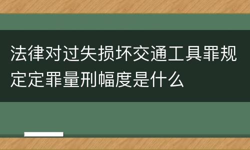 法律对过失损坏交通工具罪规定定罪量刑幅度是什么