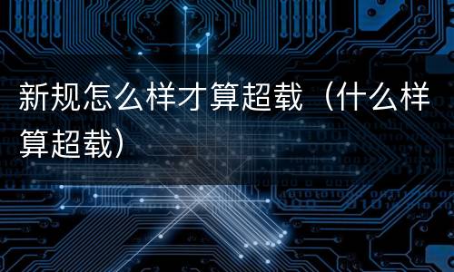 新规怎么样才算超载（什么样算超载）