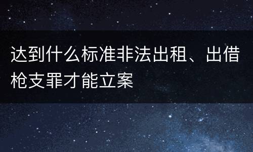 达到什么标准非法出租、出借枪支罪才能立案