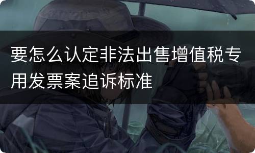 要怎么认定非法出售增值税专用发票案追诉标准