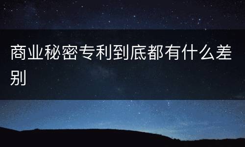 商业秘密专利到底都有什么差别