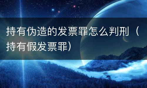 持有伪造的发票罪怎么判刑（持有假发票罪）
