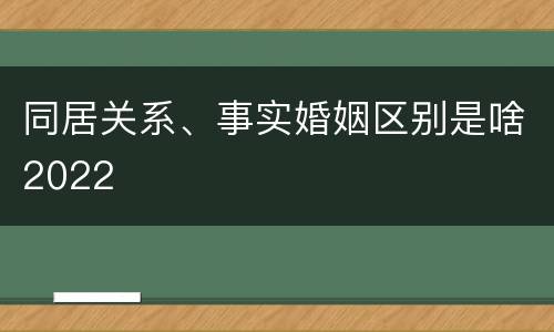 同居关系、事实婚姻区别是啥2022
