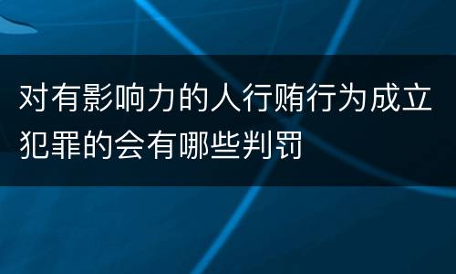 对有影响力的人行贿行为成立犯罪的会有哪些判罚