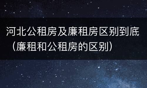 河北公租房及廉租房区别到底（廉租和公租房的区别）
