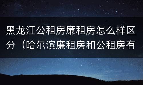 黑龙江公租房廉租房怎么样区分（哈尔滨廉租房和公租房有什么区别）