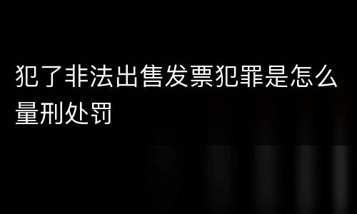 犯了非法出售发票犯罪是怎么量刑处罚