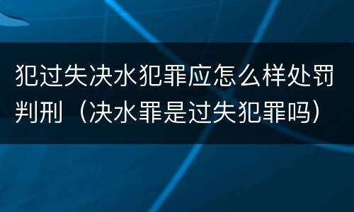 犯过失决水犯罪应怎么样处罚判刑（决水罪是过失犯罪吗）