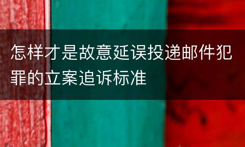 怎样才是故意延误投递邮件犯罪的立案追诉标准
