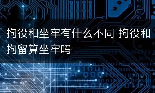 拘役和坐牢有什么不同 拘役和拘留算坐牢吗