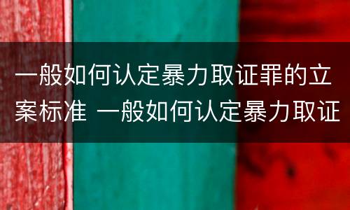 一般如何认定暴力取证罪的立案标准 一般如何认定暴力取证罪的立案标准是